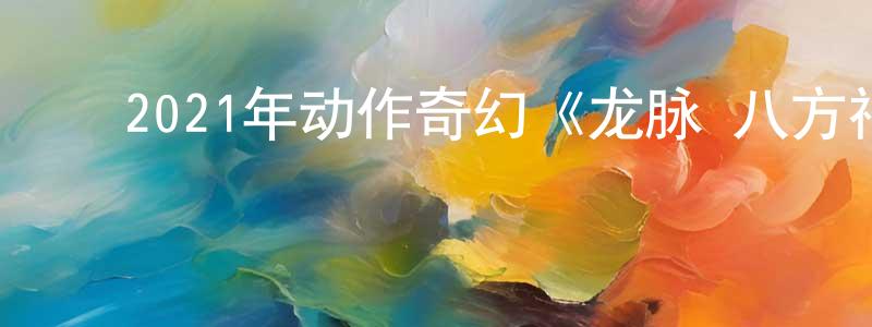 ﻿陈传兰发布﻿2021年动作奇幻《龙脉·八方神域》HD国语中字迅雷下载_电影天堂